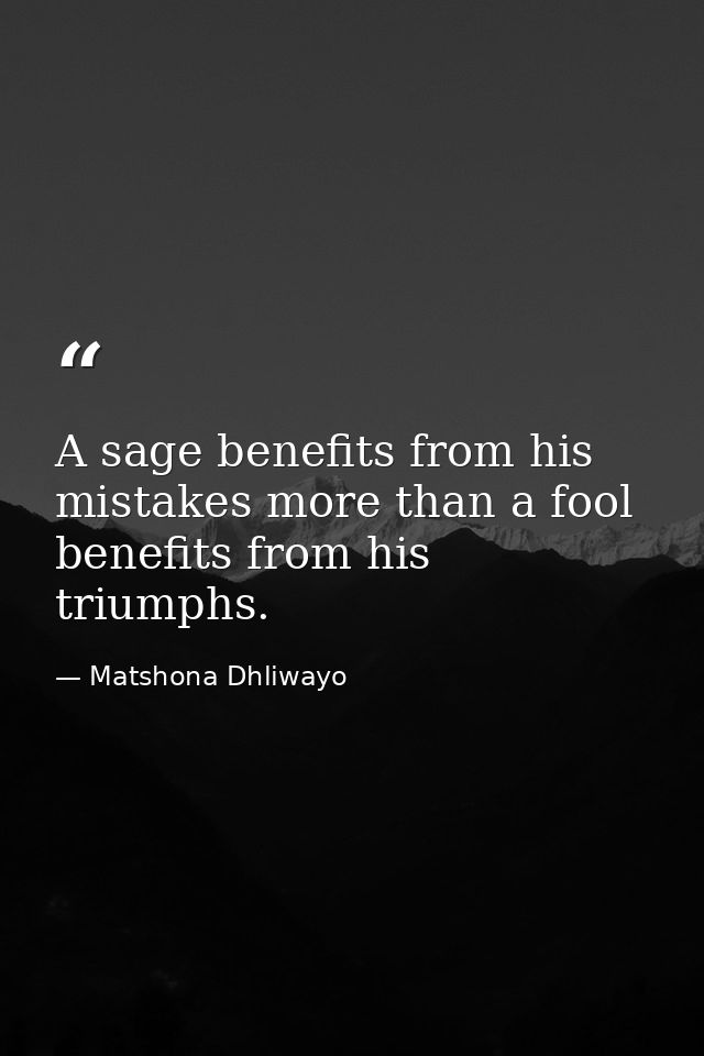 A sage benefits from his mistakes more than a fool benefits from his triumphs. — Matshona Dhliwayo