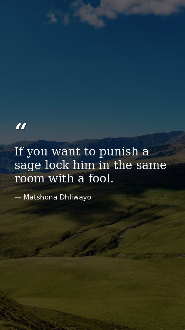If you want to punish a sage lock him in the same room with a fool. — Matshona Dhliwayo