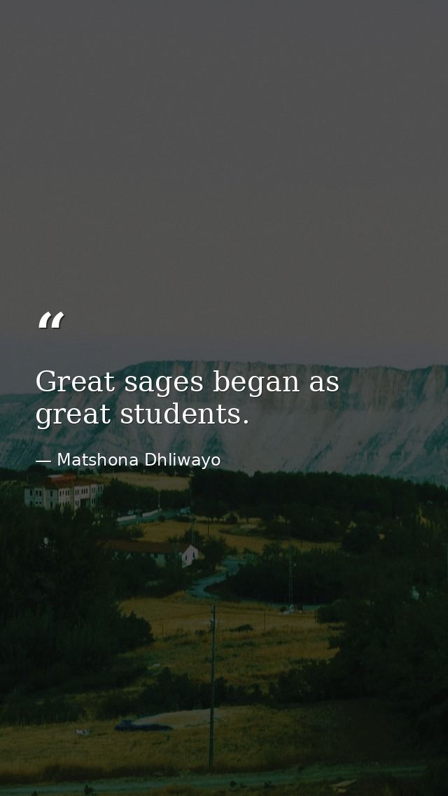 Great sages began as great students. — Matshona Dhliwayo