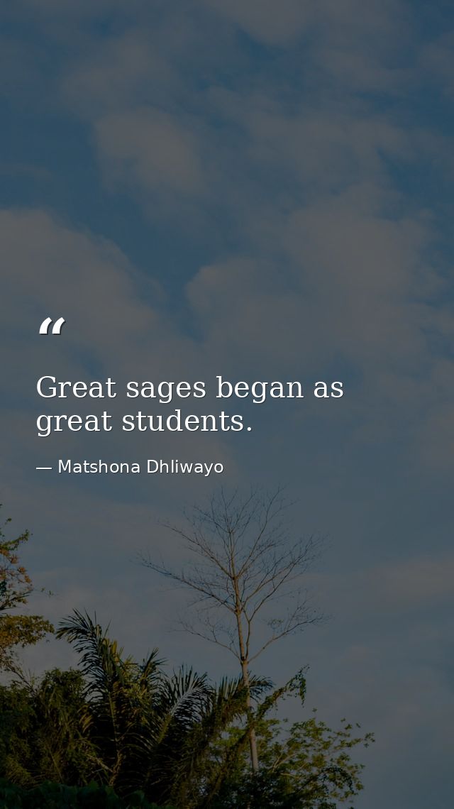 Great sages began as great students. — Matshona Dhliwayo