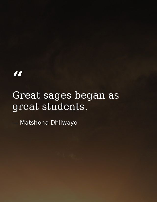 Great sages began as great students. — Matshona Dhliwayo