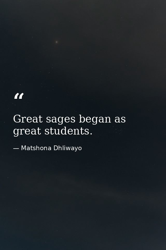 Great sages began as great students. — Matshona Dhliwayo