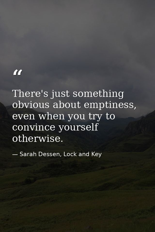 There's just something obvious about emptiness, even when you try to convince yourself otherwise. — Sarah Dessen, Lock and Key
