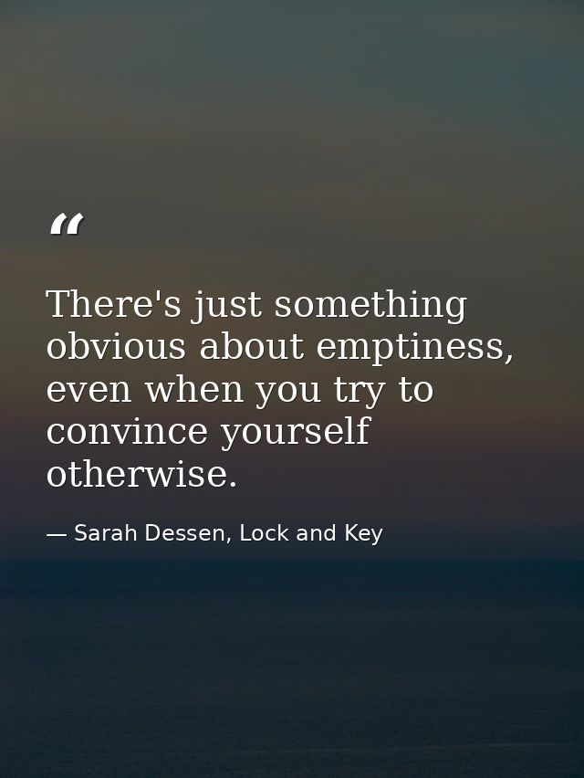 There's just something obvious about emptiness, even when you try to convince yourself otherwise. — Sarah Dessen, Lock and Key