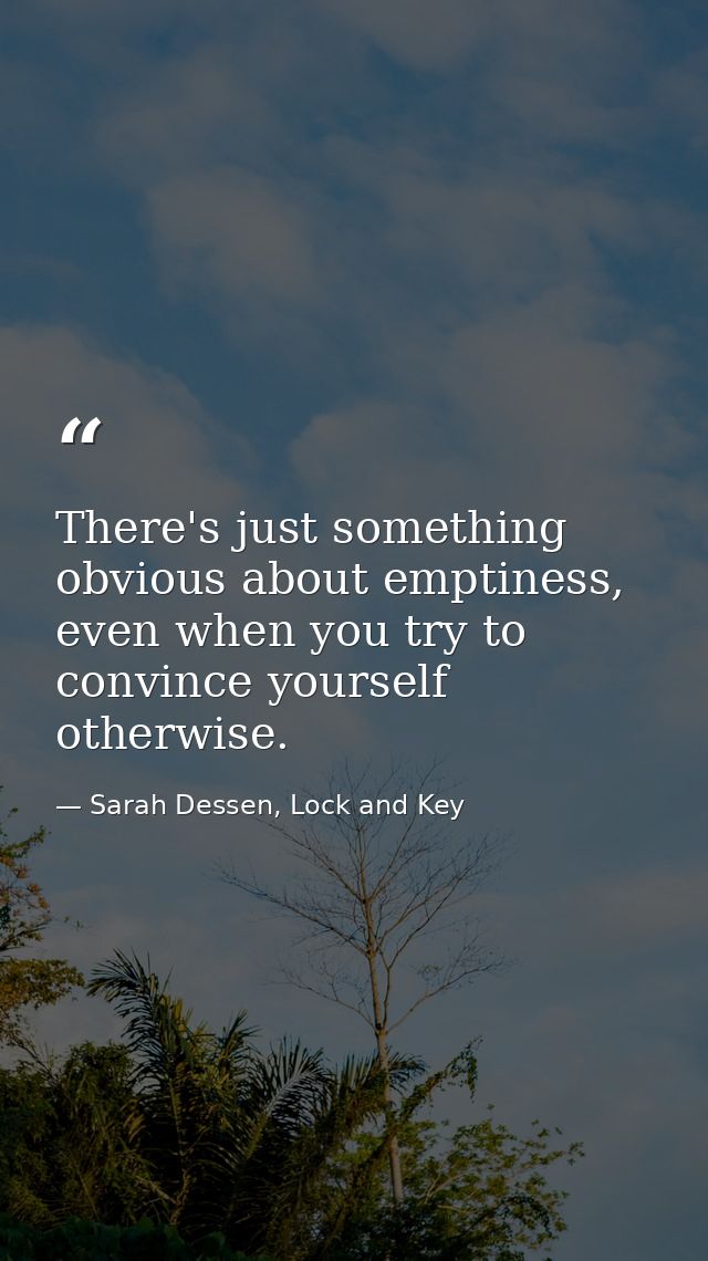 There's just something obvious about emptiness, even when you try to convince yourself otherwise. — Sarah Dessen, Lock and Key