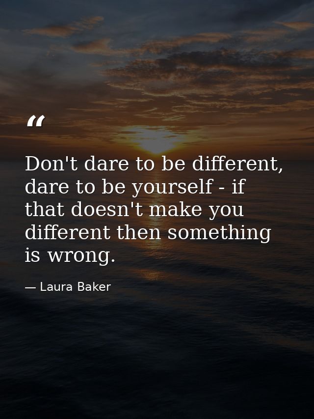 Don't dare to be different, dare to be yourself - if that doesn't make you different then something is wrong. — Laura Baker
