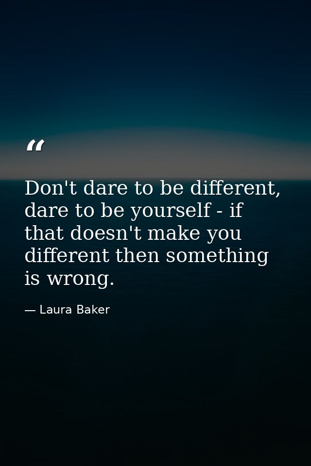 Don't dare to be different, dare to be yourself - if that doesn't make you different then something is wrong. — Laura Baker