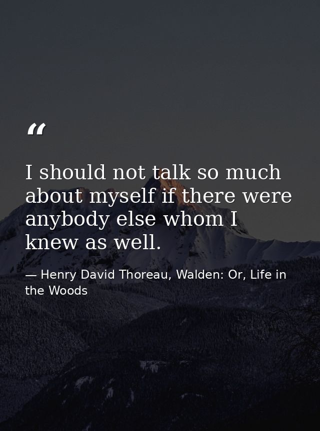 I should not talk so much about myself if there were anybody else whom I knew as well. — Henry David Thoreau, Walden: Or, Life in the Woods