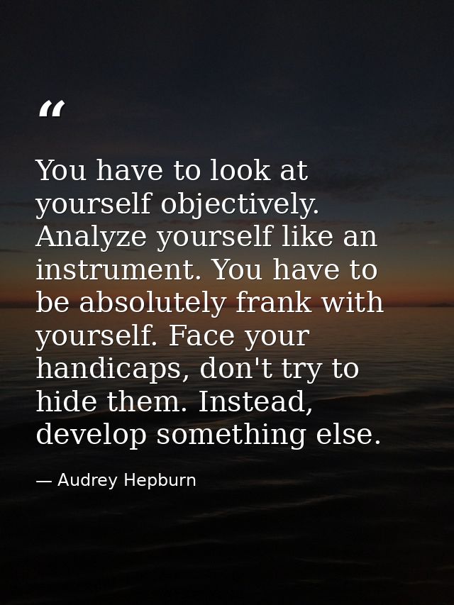 You have to look at yourself objectively. Analyze yourself like an instrument. You have to be absolutely frank with your — Audrey Hepburn
