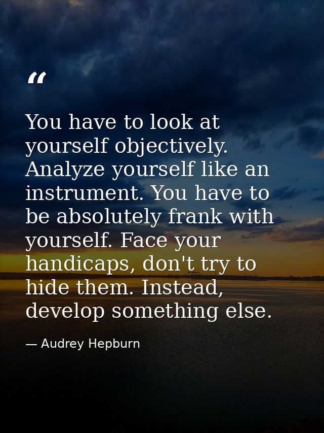 You have to look at yourself objectively. Analyze yourself like an instrument. You have to be absolutely frank with your — Audrey Hepburn