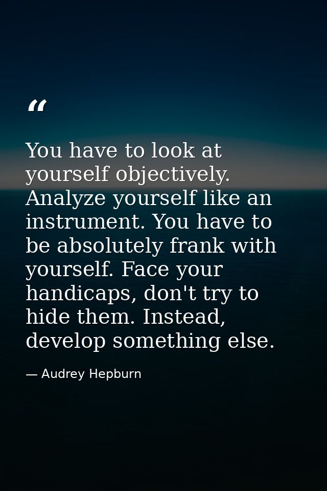 You have to look at yourself objectively. Analyze yourself like an instrument. You have to be absolutely frank with your — Audrey Hepburn