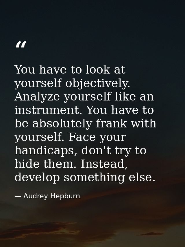 You have to look at yourself objectively. Analyze yourself like an instrument. You have to be absolutely frank with your — Audrey Hepburn