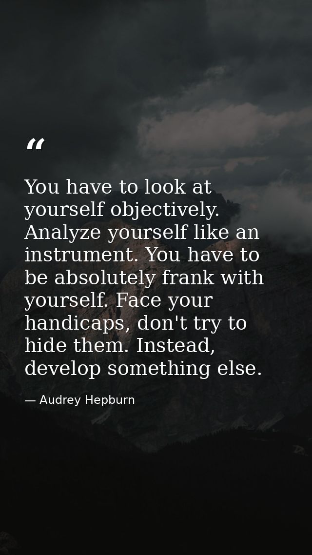 You have to look at yourself objectively. Analyze yourself like an instrument. You have to be absolutely frank with your — Audrey Hepburn