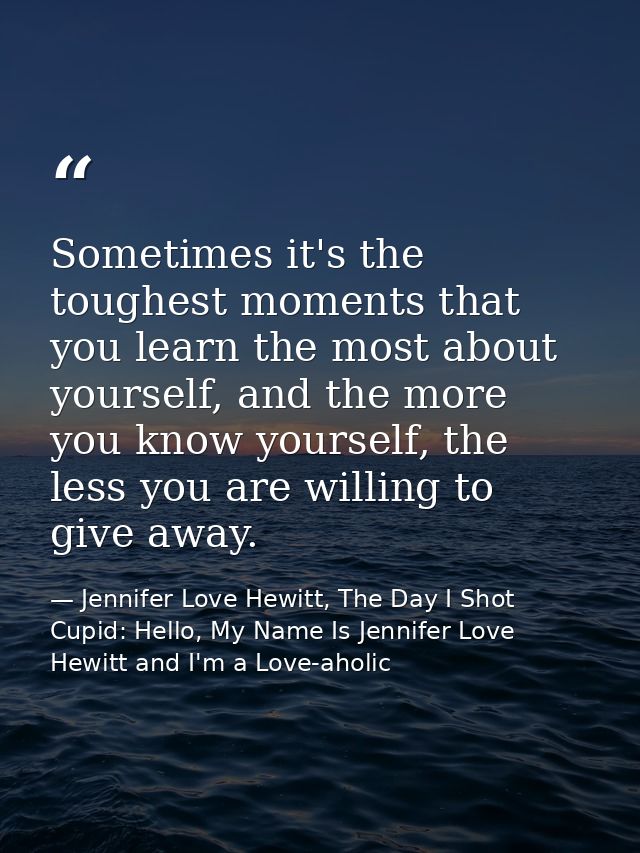 Sometimes it's the toughest moments that you learn the most about yourself, and the more you know yourself, the less you — Jennifer Love Hewitt, The Day I Shot Cupid: Hello, My Name Is Jennifer Love Hewitt and I'm a Love-aholic