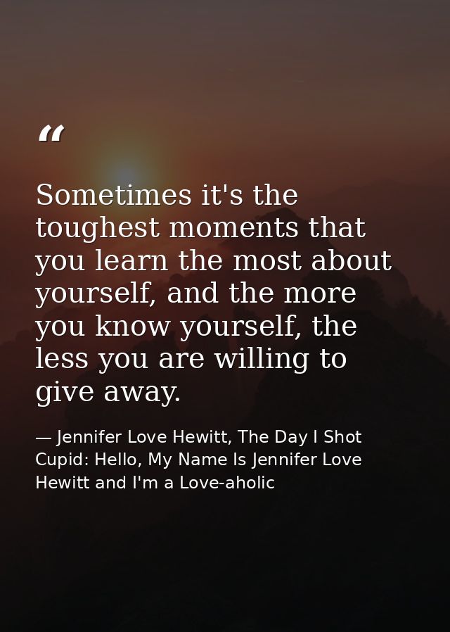 Sometimes it's the toughest moments that you learn the most about yourself, and the more you know yourself, the less you — Jennifer Love Hewitt, The Day I Shot Cupid: Hello, My Name Is Jennifer Love Hewitt and I'm a Love-aholic