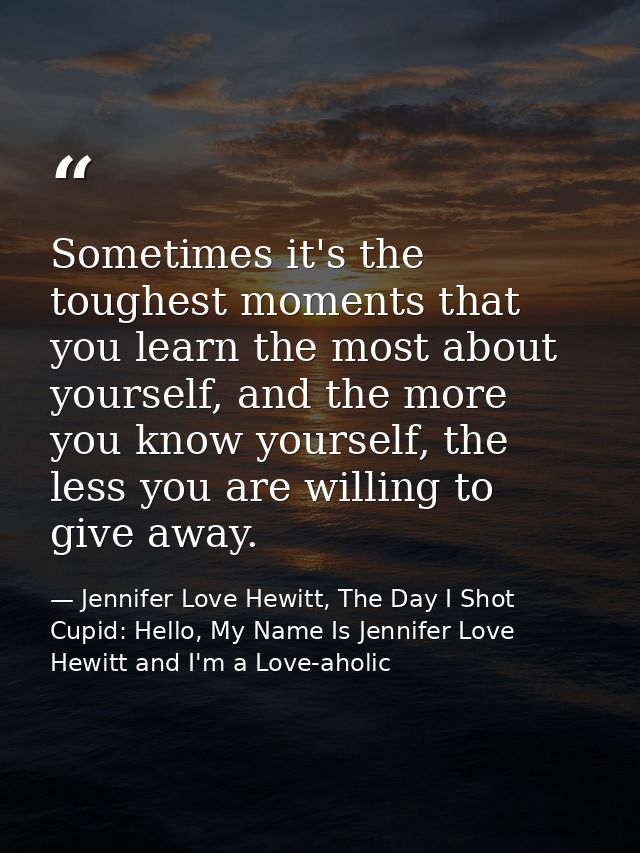Sometimes it's the toughest moments that you learn the most about yourself, and the more you know yourself, the less you — Jennifer Love Hewitt, The Day I Shot Cupid: Hello, My Name Is Jennifer Love Hewitt and I'm a Love-aholic