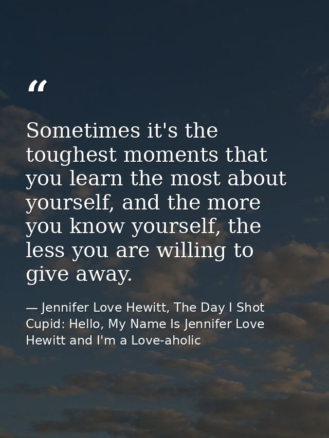 Sometimes it's the toughest moments that you learn the most about yourself, and the more you know yourself, the less you — Jennifer Love Hewitt, The Day I Shot Cupid: Hello, My Name Is Jennifer Love Hewitt and I'm a Love-aholic