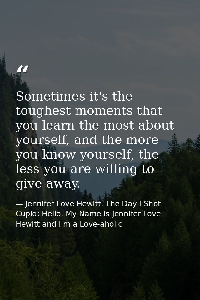 Sometimes it's the toughest moments that you learn the most about yourself, and the more you know yourself, the less you — Jennifer Love Hewitt, The Day I Shot Cupid: Hello, My Name Is Jennifer Love Hewitt and I'm a Love-aholic