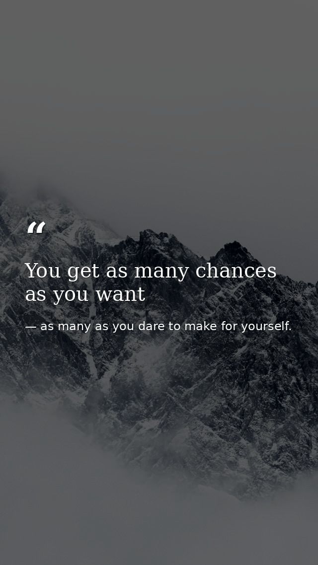 You get as many chances as you want — as many as you dare to make for yourself.