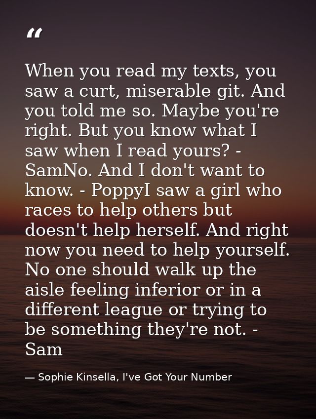 When you read my texts, you saw a curt, miserable git. And you told me so. Maybe you're right. But you know what I saw w — Sophie Kinsella, I've Got Your Number