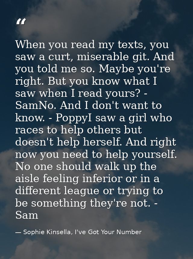 When you read my texts, you saw a curt, miserable git. And you told me so. Maybe you're right. But you know what I saw w — Sophie Kinsella, I've Got Your Number