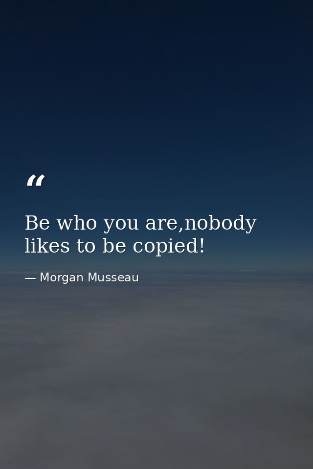Be who you are,nobody likes to be copied! — Morgan Musseau