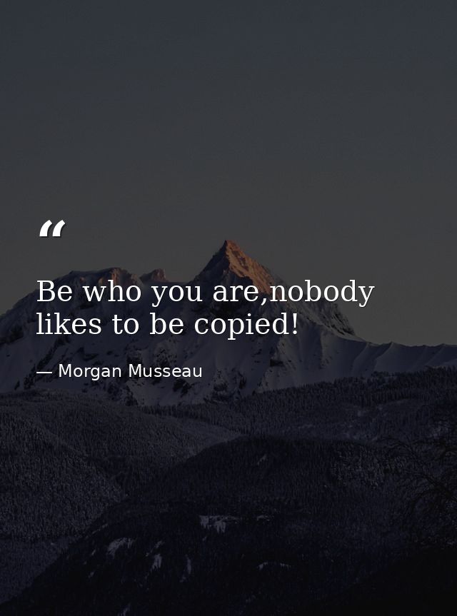 Be who you are,nobody likes to be copied! — Morgan Musseau