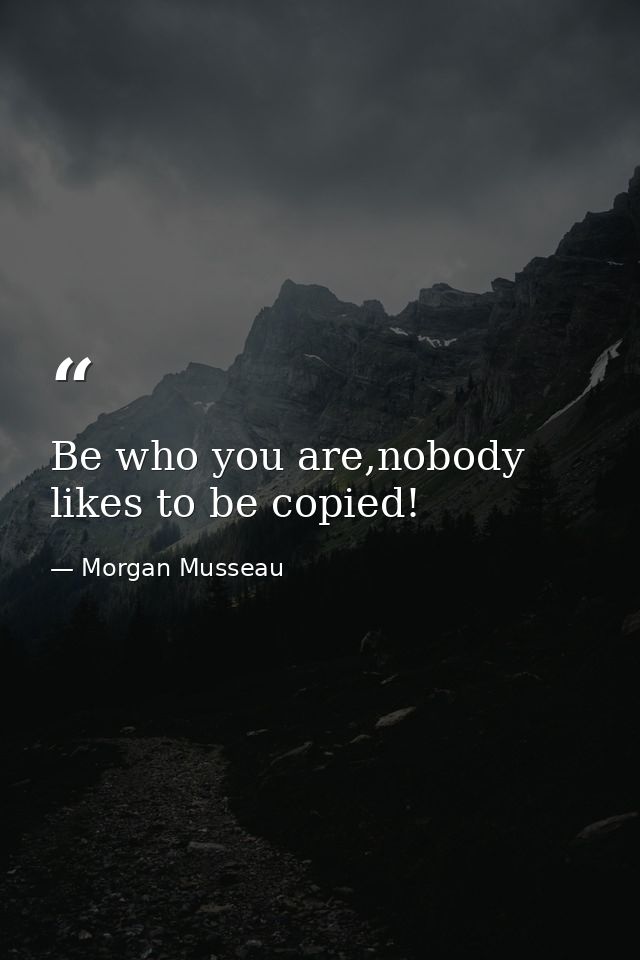 Be who you are,nobody likes to be copied! — Morgan Musseau