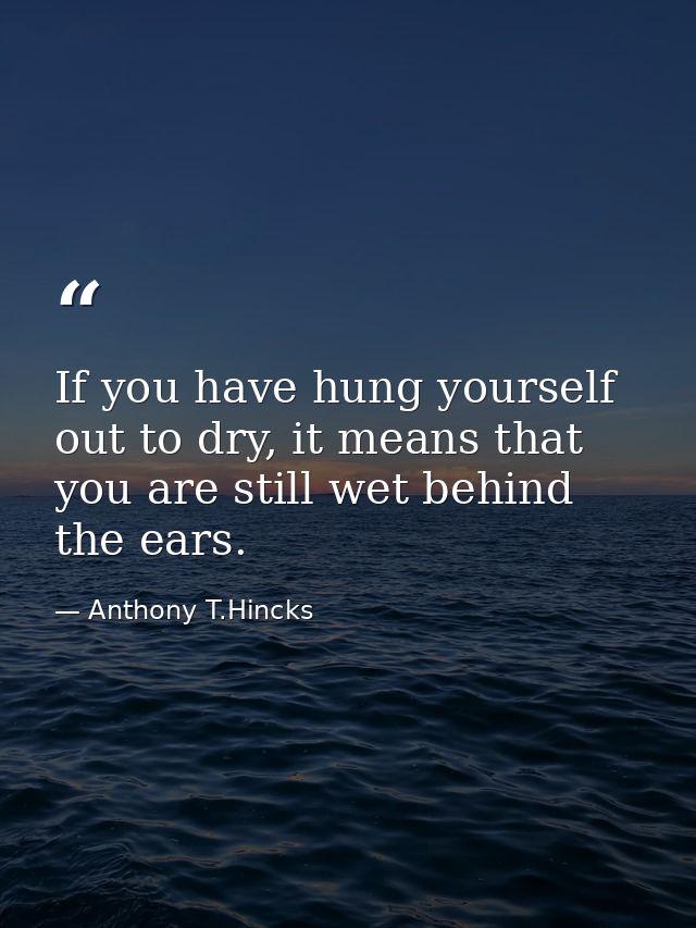 If you have hung yourself out to dry, it means that you are still wet behind the ears. — Anthony T.Hincks