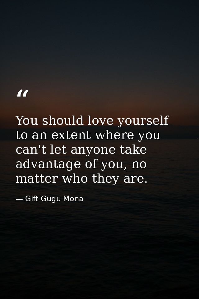 You should love yourself to an extent where you can't let anyone take advantage of you, no matter who they are. — Gift Gugu Mona