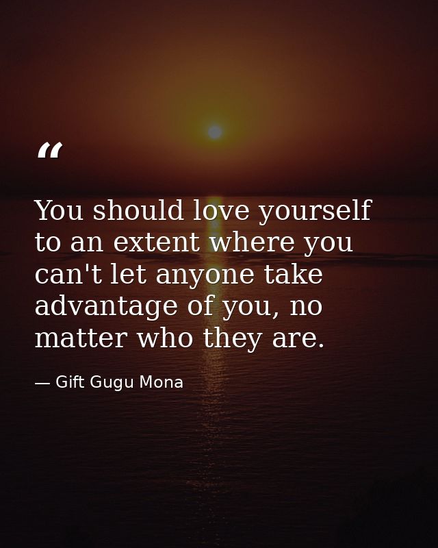 You should love yourself to an extent where you can't let anyone take advantage of you, no matter who they are. — Gift Gugu Mona