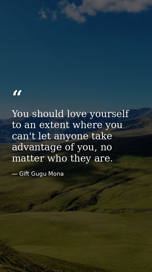 You should love yourself to an extent where you can't let anyone take advantage of you, no matter who they are. — Gift Gugu Mona