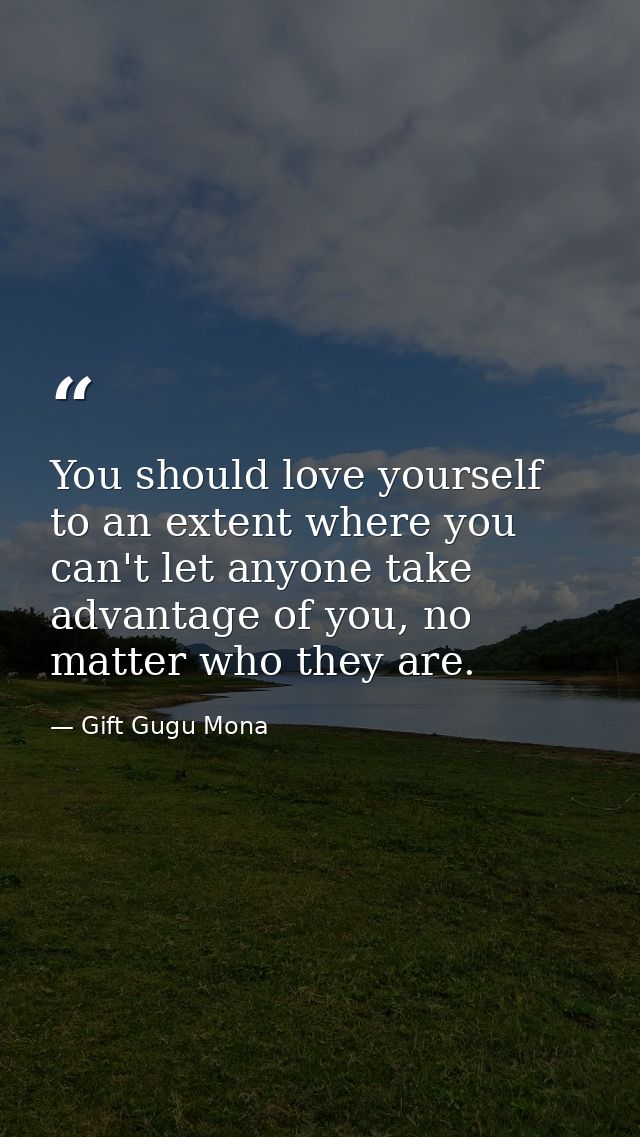 You should love yourself to an extent where you can't let anyone take advantage of you, no matter who they are. — Gift Gugu Mona
