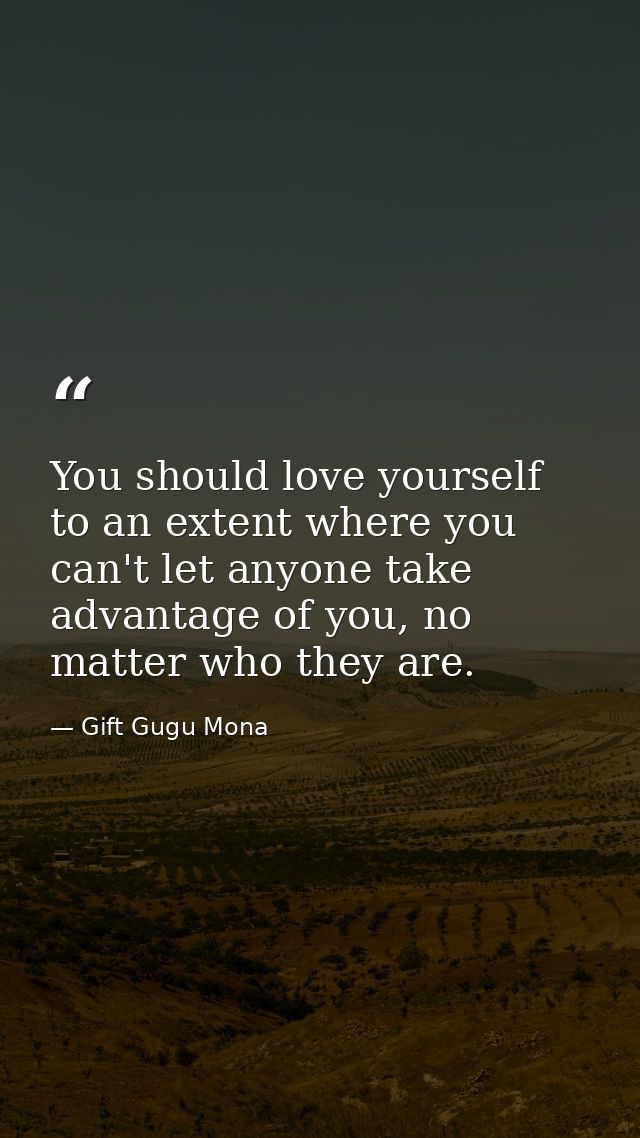 You should love yourself to an extent where you can't let anyone take advantage of you, no matter who they are. — Gift Gugu Mona