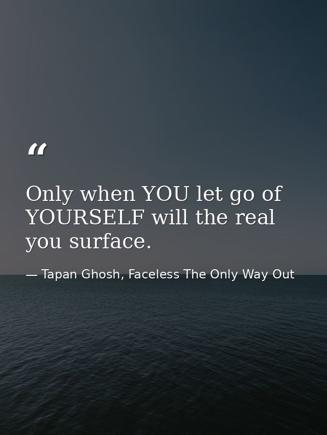 Only when YOU let go of YOURSELF will the real you surface. — Tapan Ghosh, Faceless The Only Way Out
