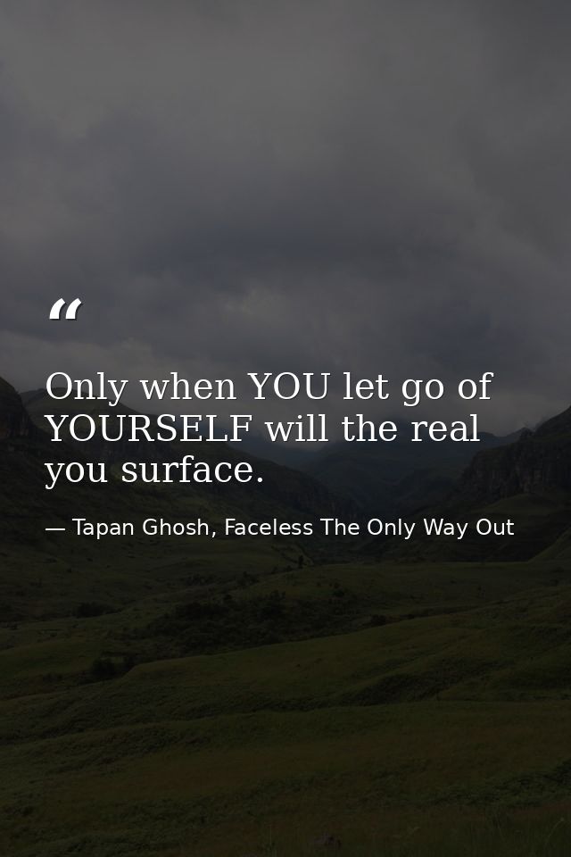 Only when YOU let go of YOURSELF will the real you surface. — Tapan Ghosh, Faceless The Only Way Out