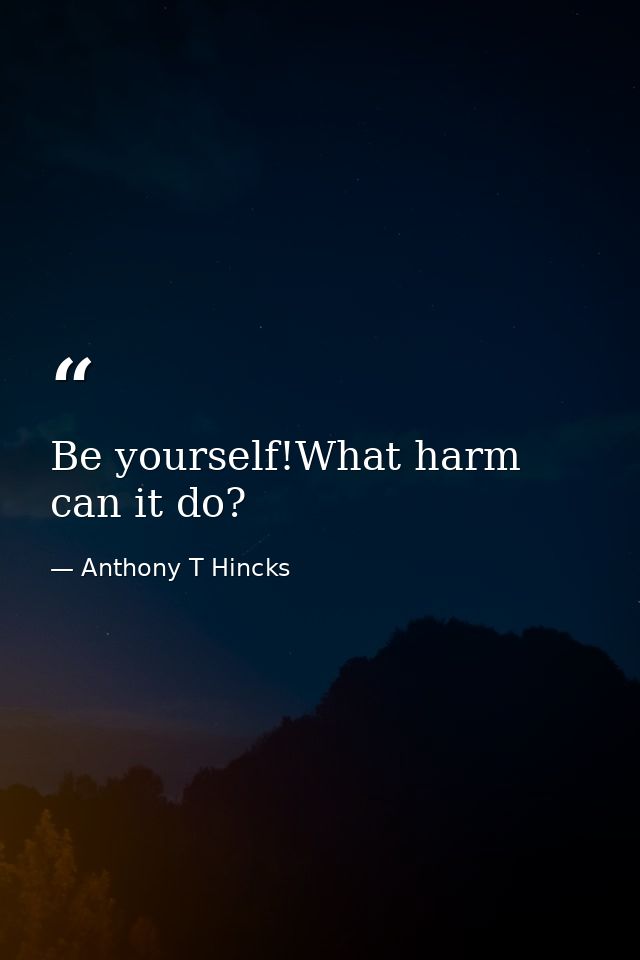 Be yourself!What harm can it do? — Anthony T Hincks