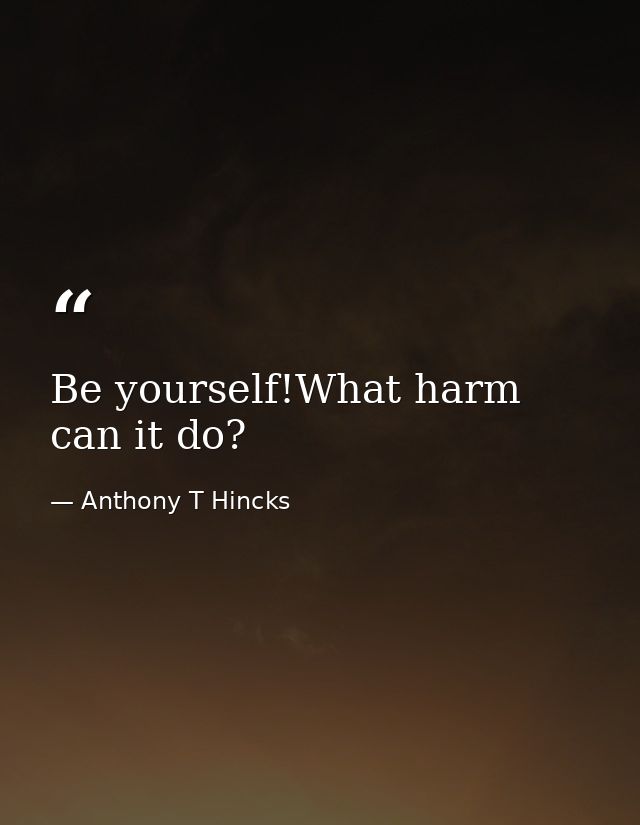 Be yourself!What harm can it do? — Anthony T Hincks