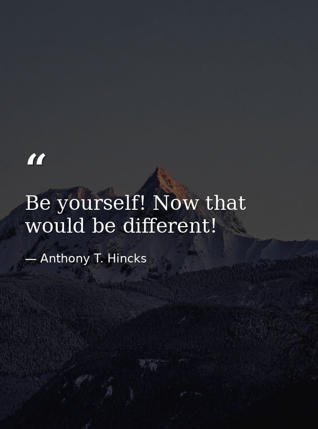 Be yourself! Now that would be different! — Anthony T. Hincks
