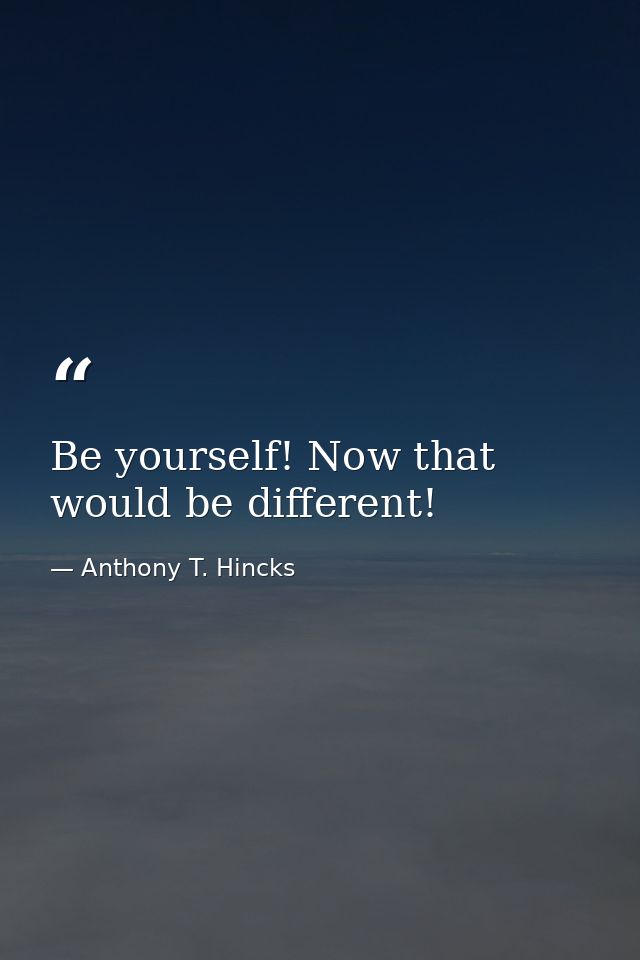 Be yourself! Now that would be different! — Anthony T. Hincks