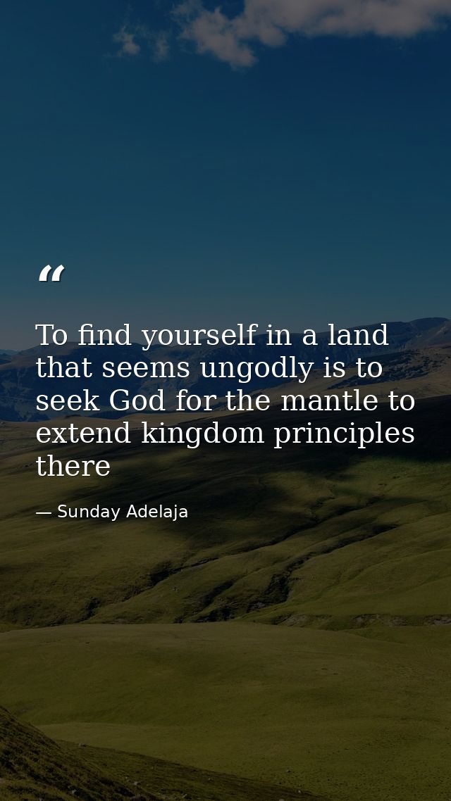 To find yourself in a land that seems ungodly is to seek God for the mantle to extend kingdom principles there — Sunday Adelaja