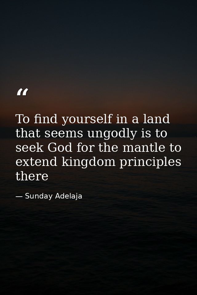 To find yourself in a land that seems ungodly is to seek God for the mantle to extend kingdom principles there — Sunday Adelaja