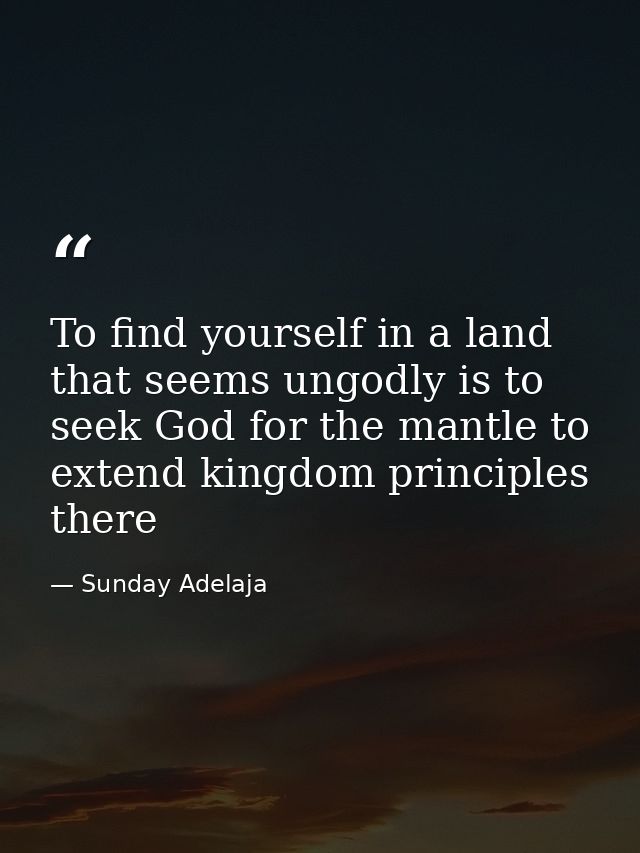 To find yourself in a land that seems ungodly is to seek God for the mantle to extend kingdom principles there — Sunday Adelaja