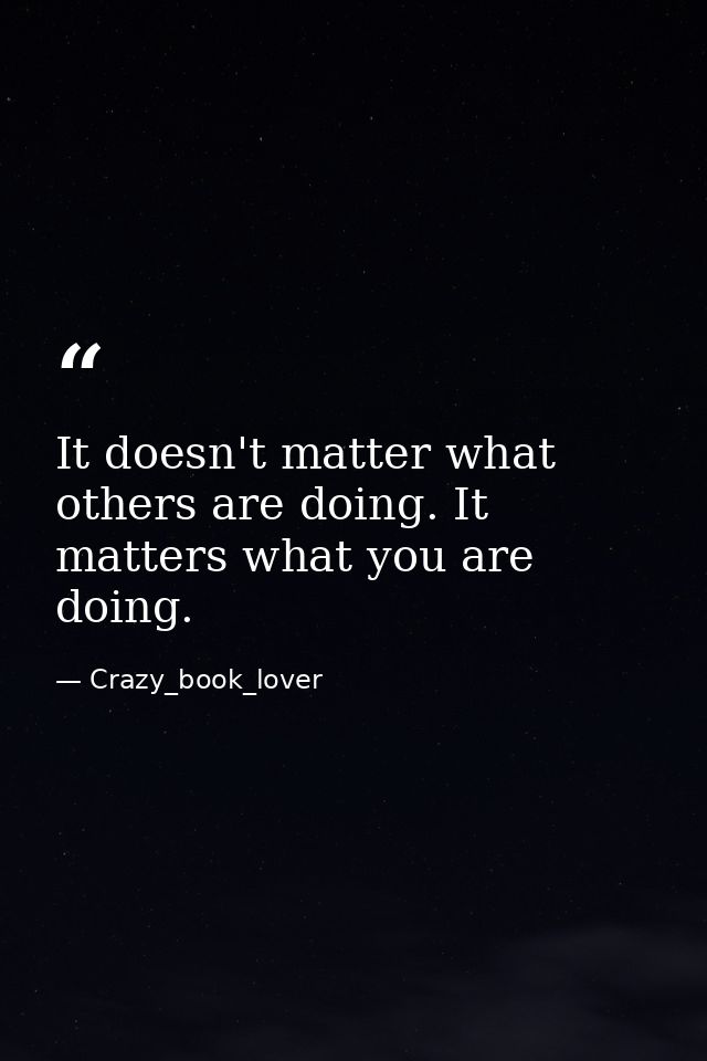 It doesn't matter what others are doing. It matters what you are doing. — Crazy_book_lover