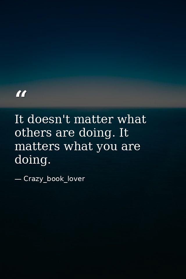 It doesn't matter what others are doing. It matters what you are doing. — Crazy_book_lover