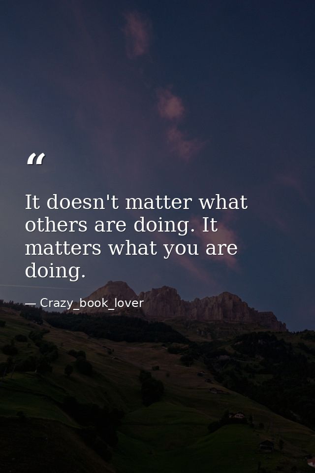It doesn't matter what others are doing. It matters what you are doing. — Crazy_book_lover