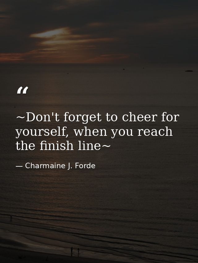~Don't forget to cheer for yourself, when you reach the finish line~ — Charmaine J. Forde