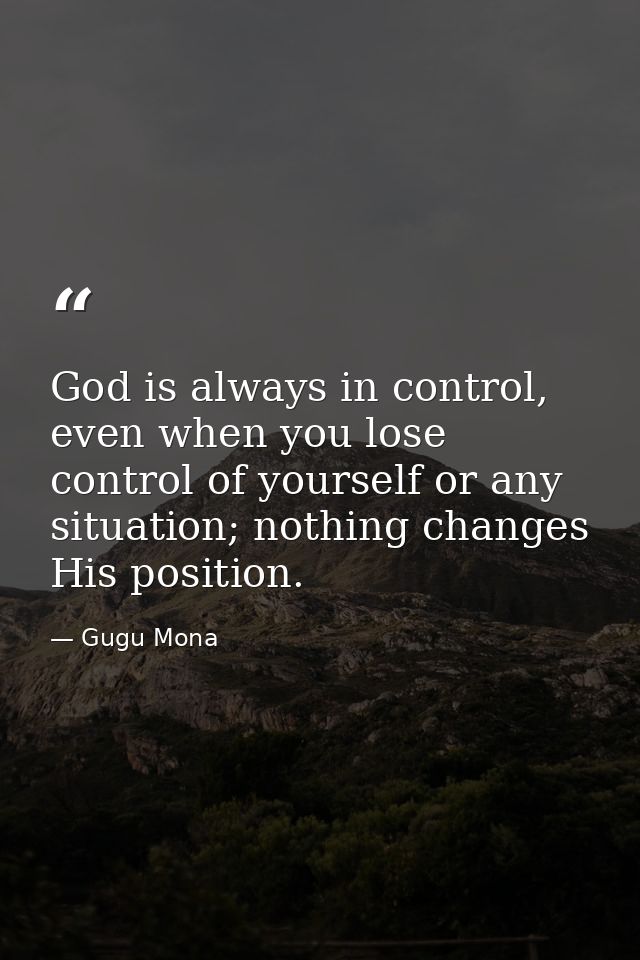 God is always in control, even when you lose control of yourself or any situation; nothing changes His position. — Gugu Mona