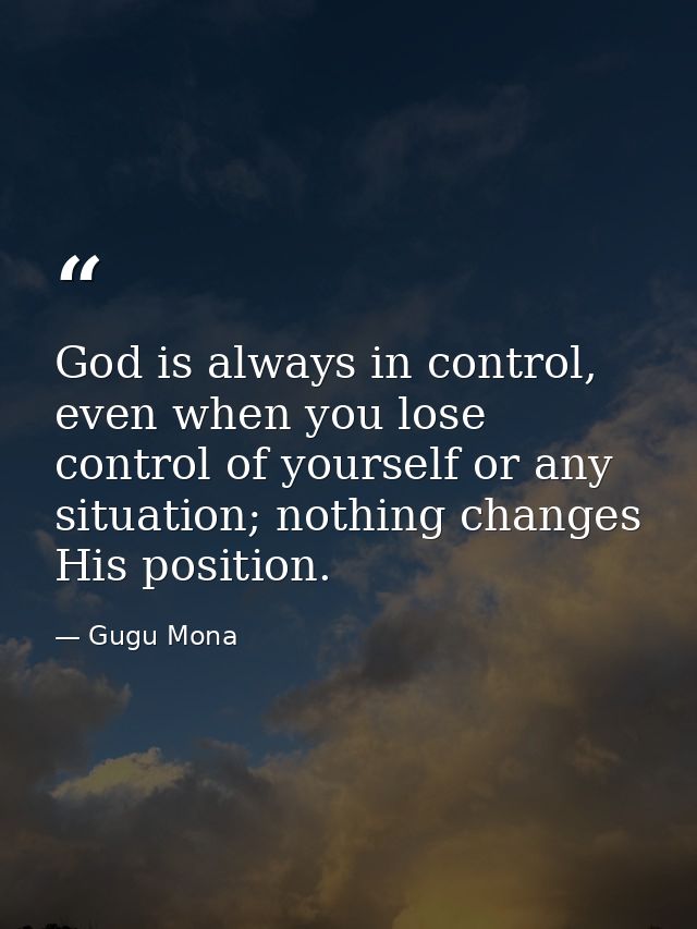 God is always in control, even when you lose control of yourself or any situation; nothing changes His position. — Gugu Mona