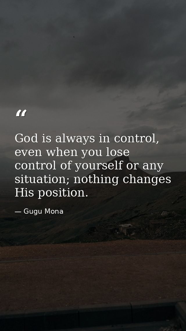 God is always in control, even when you lose control of yourself or any situation; nothing changes His position. — Gugu Mona